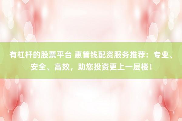 有杠杆的股票平台 惠管钱配资服务推荐：专业、安全、高效，助您投资更上一层楼！