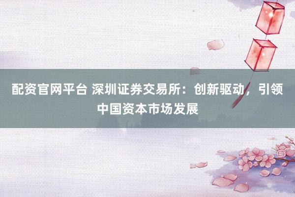 配资官网平台 深圳证券交易所：创新驱动，引领中国资本市场发展