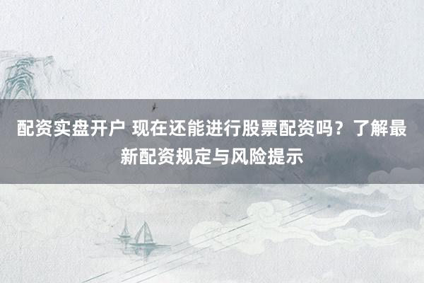 配资实盘开户 现在还能进行股票配资吗？了解最新配资规定与风险提示