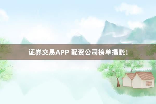 证券交易APP 配资公司榜单揭晓！