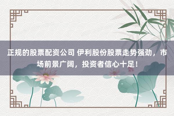 正规的股票配资公司 伊利股份股票走势强劲，市场前景广阔，投资者信心十足！