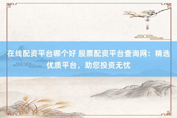 在线配资平台哪个好 股票配资平台查询网：精选优质平台，助您投资无忧