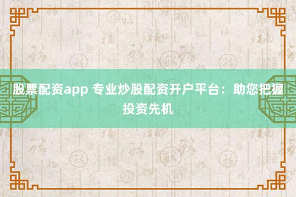 股票配资app 专业炒股配资开户平台：助您把握投资先机