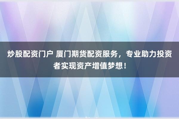 炒股配资门户 厦门期货配资服务，专业助力投资者实现资产增值梦想！