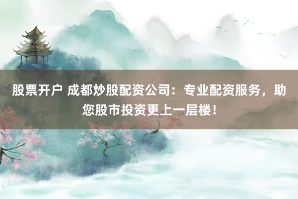 股票开户 成都炒股配资公司：专业配资服务，助您股市投资更上一层楼！