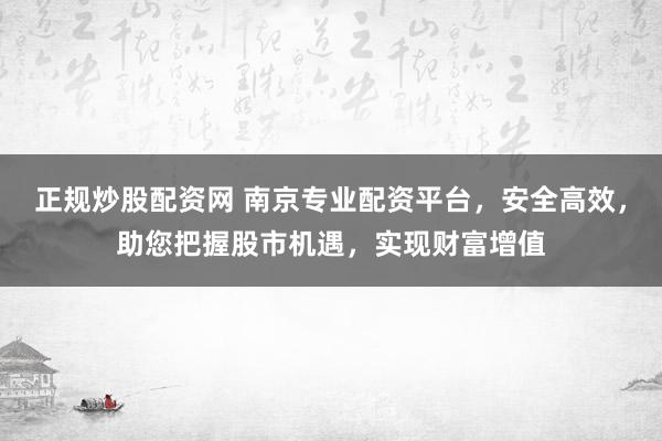 正规炒股配资网 南京专业配资平台，安全高效，助您把握股市机遇，实现财富增值