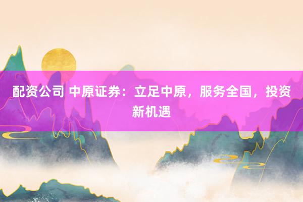 配资公司 中原证券：立足中原，服务全国，投资新机遇