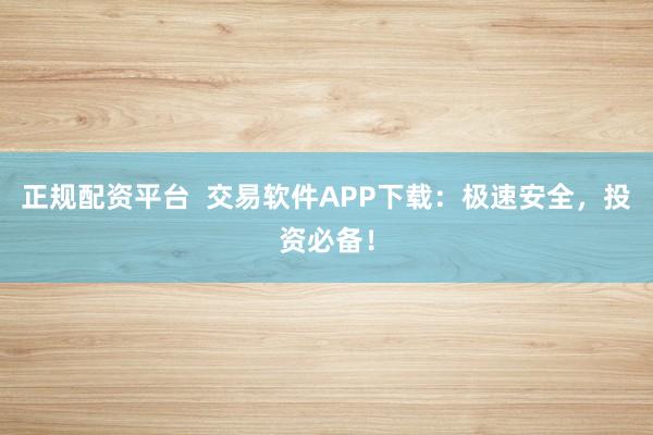正规配资平台  交易软件APP下载：极速安全，投资必备！