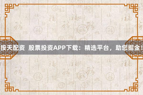 按天配资  股票投资APP下载：精选平台，助您掘金！