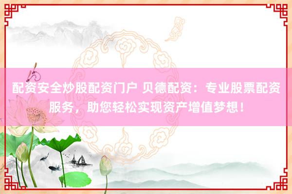 配资安全炒股配资门户 贝德配资：专业股票配资服务，助您轻松实现资产增值梦想！