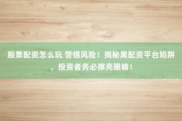 股票配资怎么玩 警惕风险！揭秘黑配资平台陷阱，投资者务必擦亮眼睛！