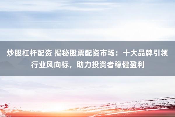 炒股杠杆配资 揭秘股票配资市场：十大品牌引领行业风向标，助力投资者稳健盈利