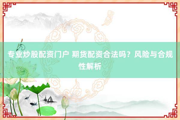 专业炒股配资门户 期货配资合法吗？风险与合规性解析
