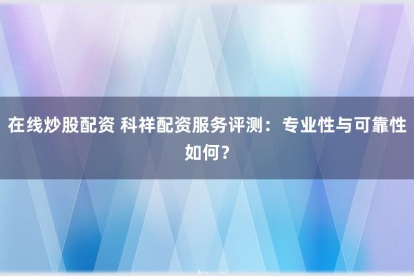 在线炒股配资 科祥配资服务评测：专业性与可靠性如何？