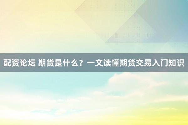 配资论坛 期货是什么？一文读懂期货交易入门知识