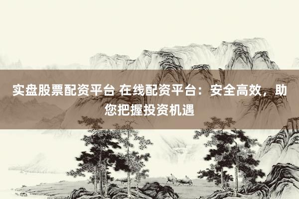 实盘股票配资平台 在线配资平台：安全高效，助您把握投资机遇