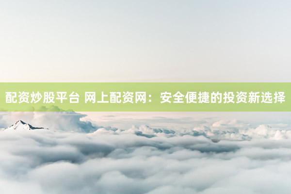 配资炒股平台 网上配资网：安全便捷的投资新选择