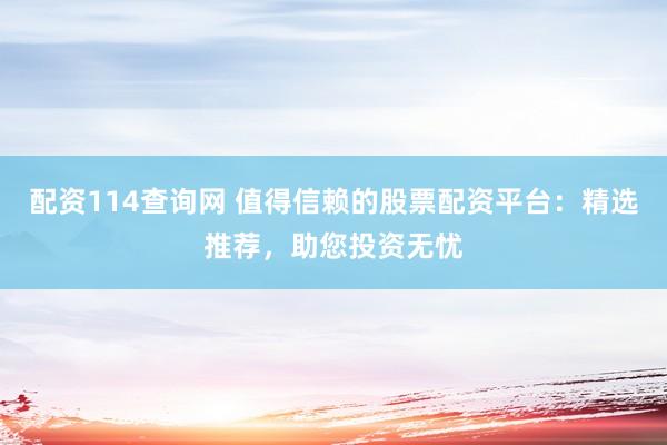 配资114查询网 值得信赖的股票配资平台：精选推荐，助您投资无忧