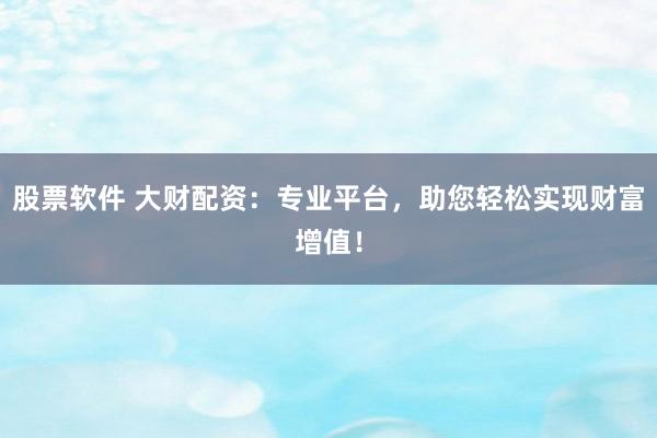 股票软件 大财配资：专业平台，助您轻松实现财富增值！