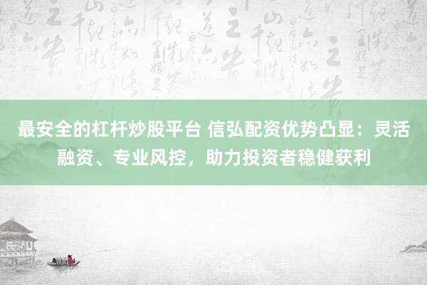 最安全的杠杆炒股平台 信弘配资优势凸显：灵活融资、专业风控，助力投资者稳健获利