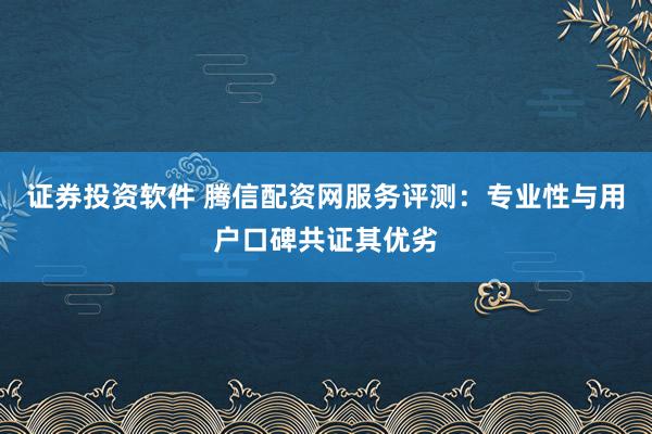 证券投资软件 腾信配资网服务评测：专业性与用户口碑共证其优劣