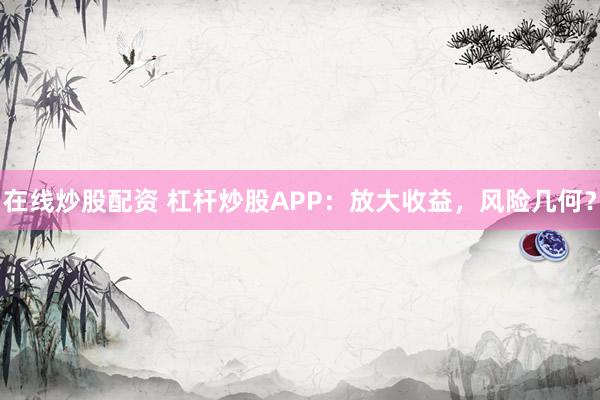 在线炒股配资 杠杆炒股APP：放大收益，风险几何？