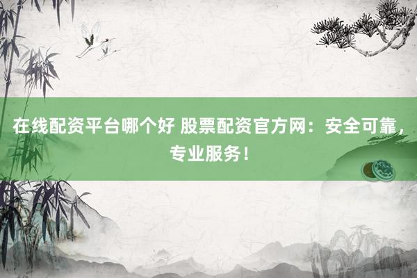 在线配资平台哪个好 股票配资官方网：安全可靠，专业服务！