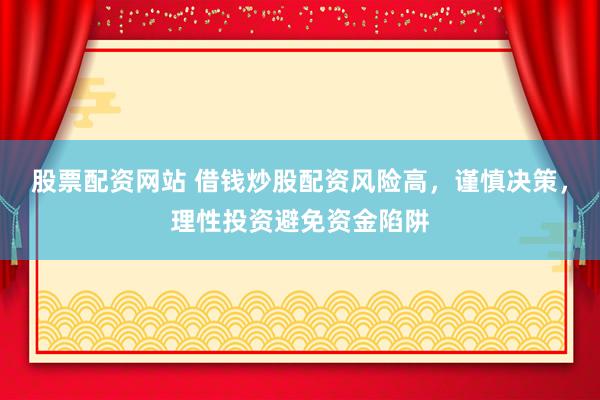 股票配资网站 借钱炒股配资风险高，谨慎决策，理性投资避免资金陷阱