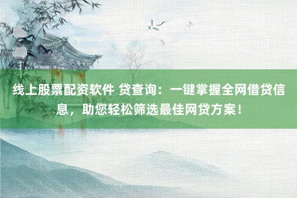 线上股票配资软件 贷查询：一键掌握全网借贷信息，助您轻松筛选最佳网贷方案！