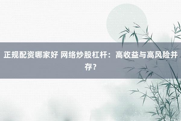 正规配资哪家好 网络炒股杠杆：高收益与高风险并存？