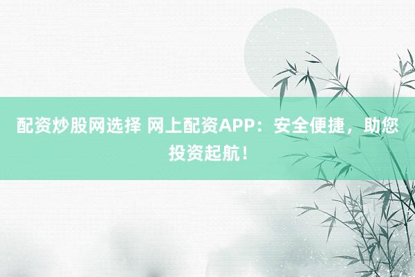 配资炒股网选择 网上配资APP：安全便捷，助您投资起航！