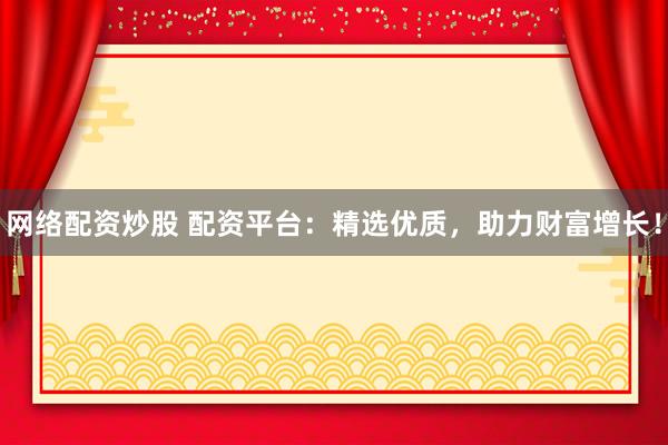 网络配资炒股 配资平台：精选优质，助力财富增长！
