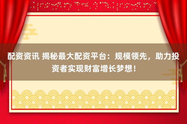 配资资讯 揭秘最大配资平台：规模领先，助力投资者实现财富增长梦想！