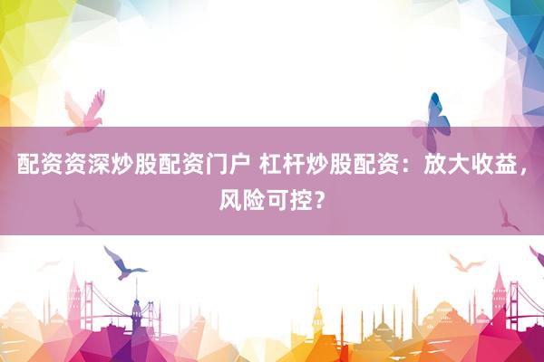 配资资深炒股配资门户 杠杆炒股配资：放大收益，风险可控？