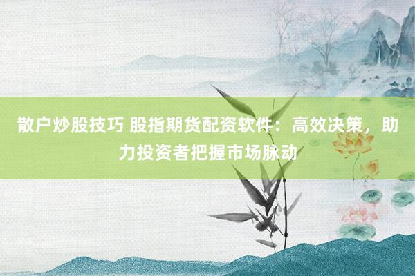 散户炒股技巧 股指期货配资软件：高效决策，助力投资者把握市场脉动