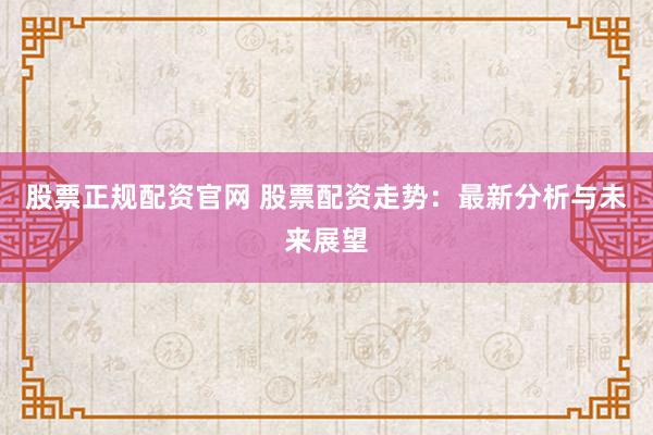 股票正规配资官网 股票配资走势：最新分析与未来展望