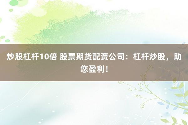 炒股杠杆10倍 股票期货配资公司：杠杆炒股，助您盈利！