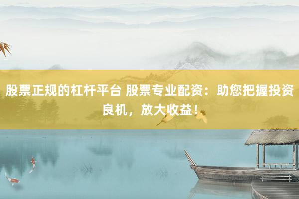股票正规的杠杆平台 股票专业配资：助您把握投资良机，放大收益！