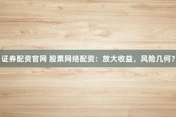 证券配资官网 股票网络配资：放大收益，风险几何？