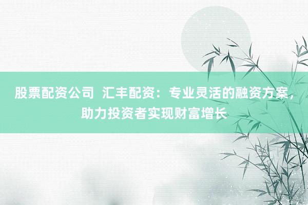 股票配资公司  汇丰配资：专业灵活的融资方案，助力投资者实现财富增长