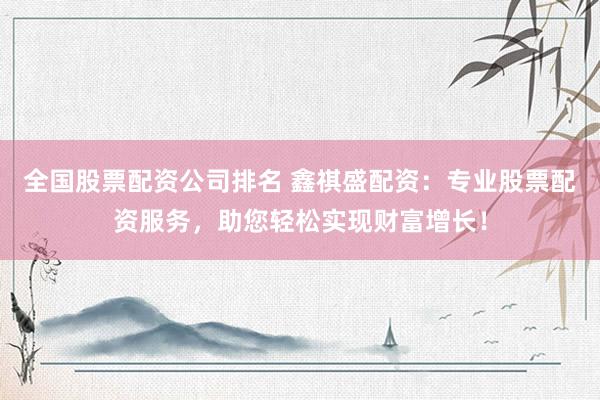 全国股票配资公司排名 鑫祺盛配资：专业股票配资服务，助您轻松实现财富增长！