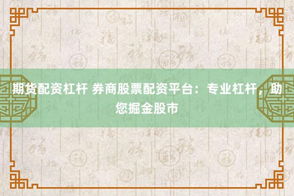 期货配资杠杆 券商股票配资平台：专业杠杆，助您掘金股市