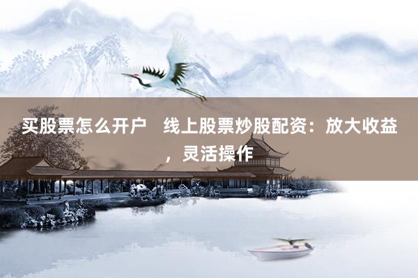 买股票怎么开户   线上股票炒股配资：放大收益，灵活操作