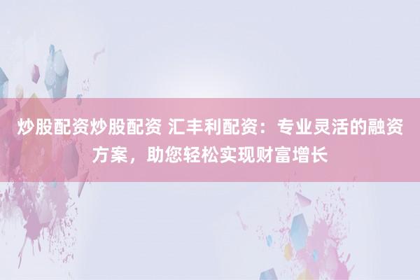 炒股配资炒股配资 汇丰利配资：专业灵活的融资方案，助您轻松实现财富增长