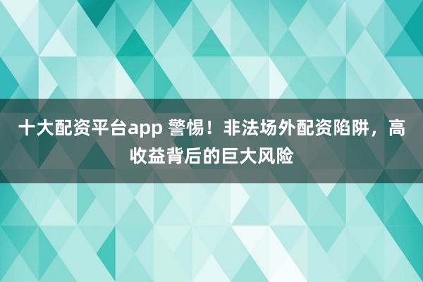 十大配资平台app 警惕！非法场外配资陷阱，高收益背后的巨大风险