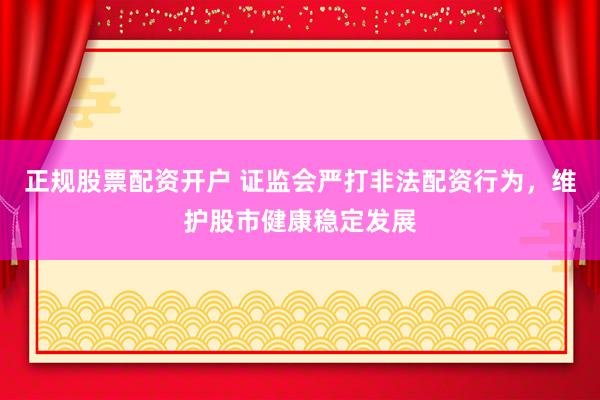 正规股票配资开户 证监会严打非法配资行为，维护股市健康稳定发展