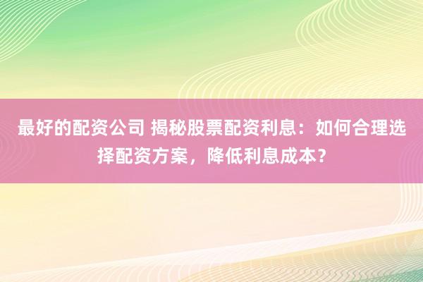 最好的配资公司 揭秘股票配资利息：如何合理选择配资方案，降低利息成本？
