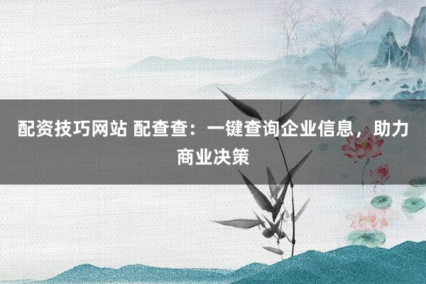 配资技巧网站 配查查：一键查询企业信息，助力商业决策