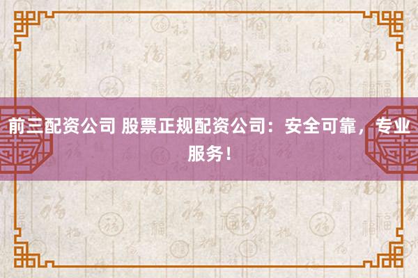 前三配资公司 股票正规配资公司：安全可靠，专业服务！