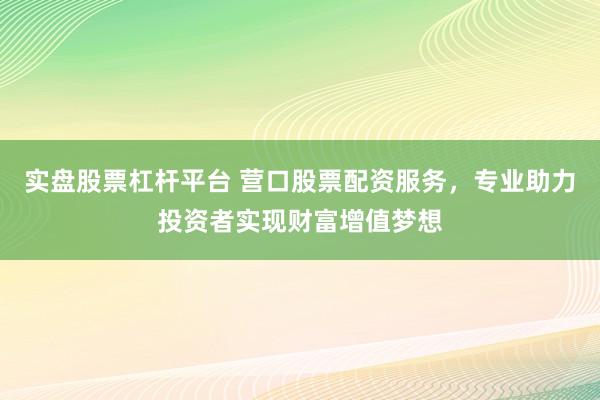 实盘股票杠杆平台 营口股票配资服务，专业助力投资者实现财富增值梦想